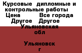 Курсовые, дипломные и контрольные работы! › Цена ­ 100 - Все города Другое » Другое   . Ульяновская обл.,Ульяновск г.